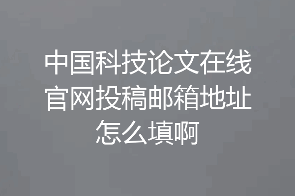 中国科技论文在线官网投稿邮箱地址怎么填啊
