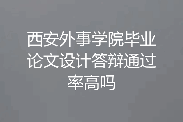 西安外事学院毕业论文设计答辩通过率高吗