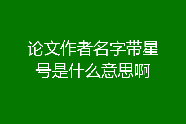 论文作者名字带星号是什么意思啊