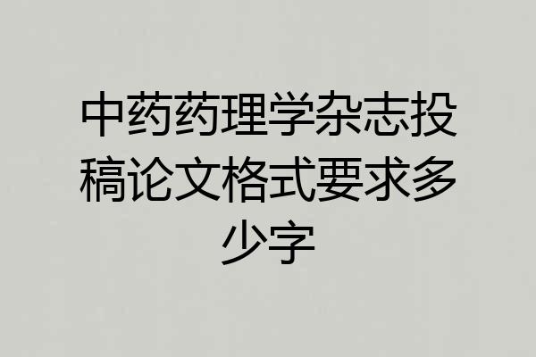 中药药理学杂志投稿论文格式要求多少字