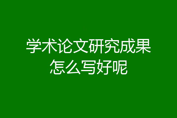 学术论文研究成果怎么写好呢
