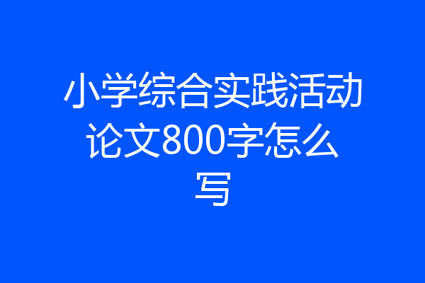 小学综合实践活动论文800字怎么写