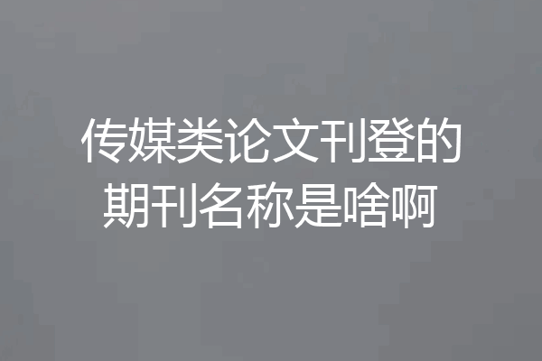 传媒类论文刊登的期刊名称是啥啊
