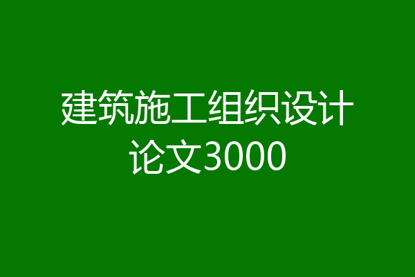 建筑施工组织设计论文3000