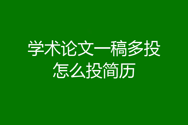 学术论文一稿多投怎么投简历