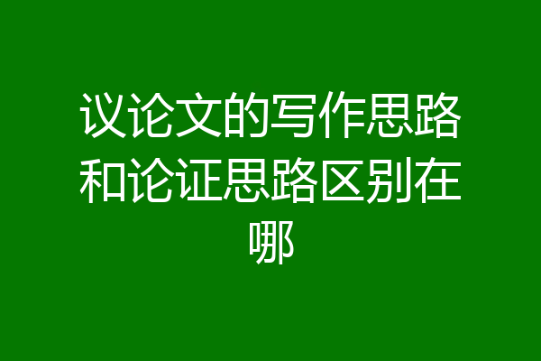 议论文的写作思路和论证思路区别在哪
