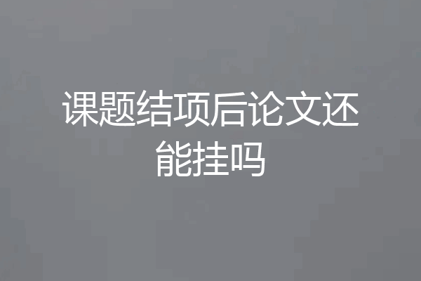 课题结项后论文还能挂吗