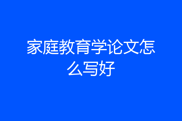 家庭教育学论文怎么写好