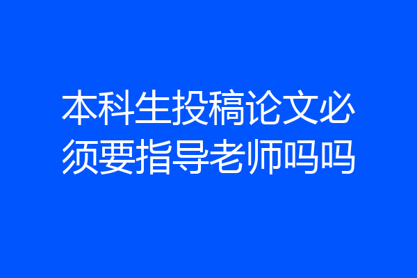 本科生投稿论文必须要指导老师吗吗