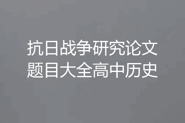 抗日战争研究论文题目大全高中历史