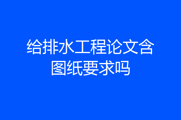 给排水工程论文含图纸要求吗