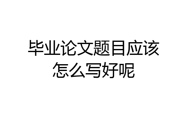 毕业论文题目应该怎么写好呢