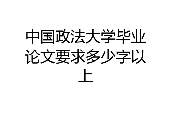 中国政法大学毕业论文要求多少字以上