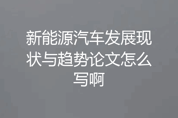 新能源汽车发展现状与趋势论文怎么写啊