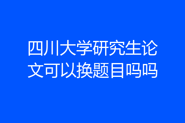 四川大学研究生论文可以换题目吗吗