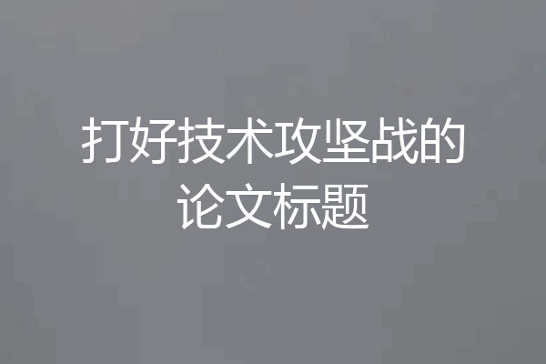打好技术攻坚战的论文标题
