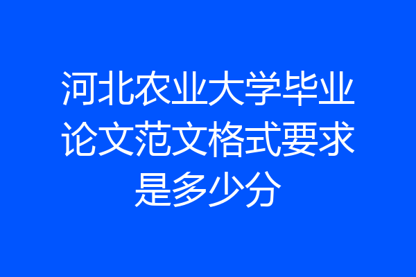 河北农业大学毕业论文范文格式要求是多少分
