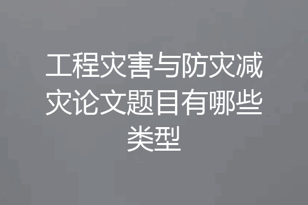 工程灾害与防灾减灾论文题目有哪些类型