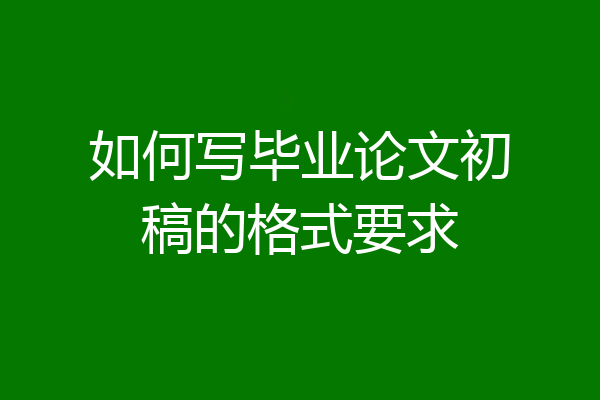 如何写毕业论文初稿的格式要求