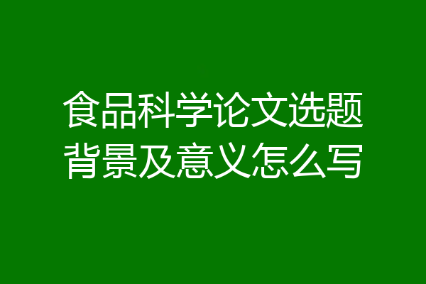 食品科学论文选题背景及意义怎么写