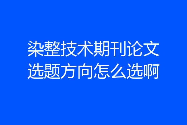 染整技术期刊论文选题方向怎么选啊