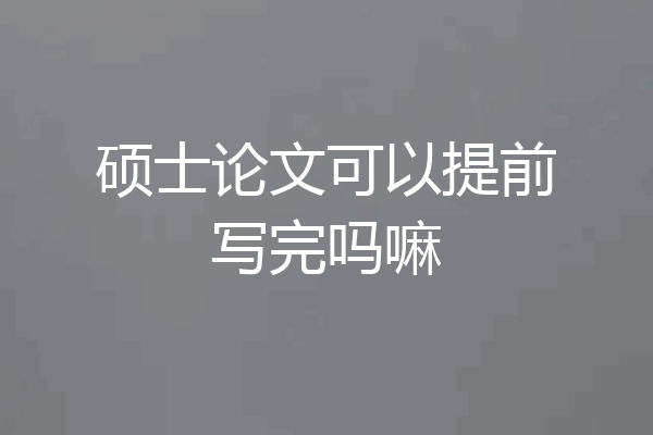 硕士论文可以提前写完吗嘛