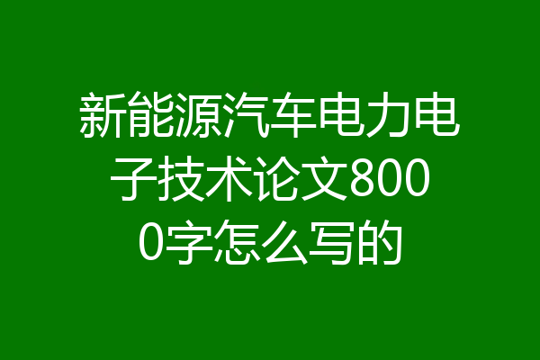 新能源汽车电力电子技术论文8000字怎么写的