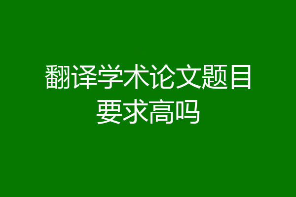 翻译学术论文题目要求高吗