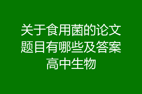 关于食用菌的论文题目有哪些及答案高中生物