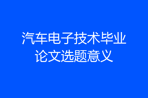 汽车电子技术毕业论文选题意义
