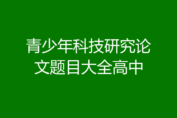 青少年科技研究论文题目大全高中