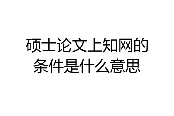 硕士论文上知网的条件是什么意思