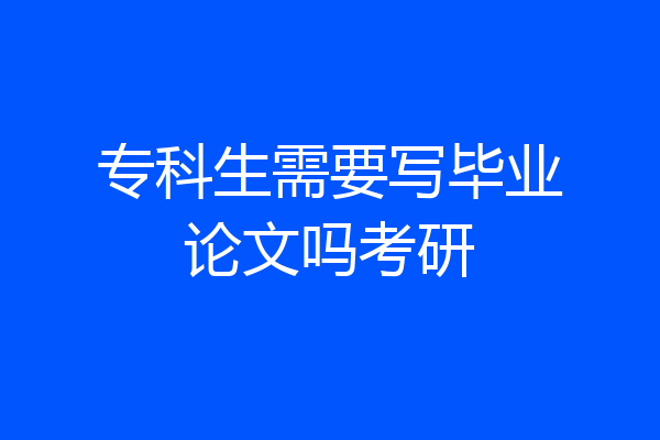 专科生需要写毕业论文吗考研