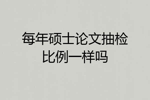 每年硕士论文抽检比例一样吗