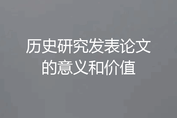 历史研究发表论文的意义和价值