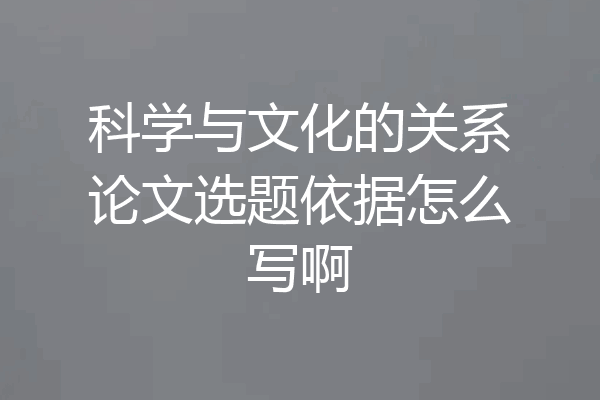 科学与文化的关系论文选题依据怎么写啊