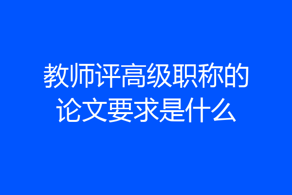 教师评高级职称的论文要求是什么