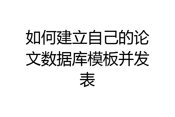 如何建立自己的论文数据库模板并发表