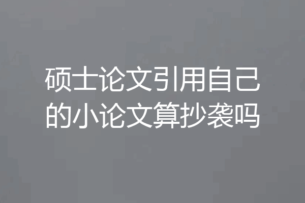 硕士论文引用自己的小论文算抄袭吗