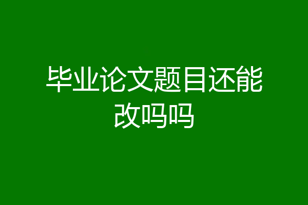 毕业论文题目还能改吗吗