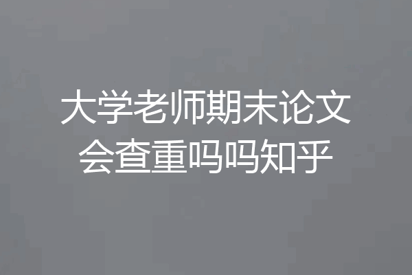 大学老师期末论文会查重吗吗知乎