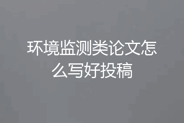环境监测类论文怎么写好投稿