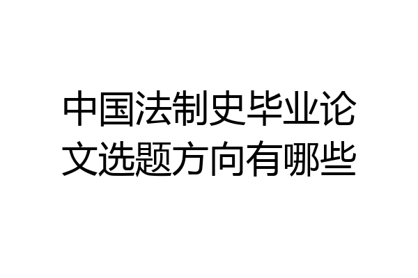 中国法制史毕业论文选题方向有哪些