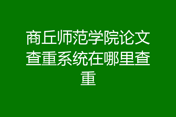 商丘师范学院论文查重系统在哪里查重