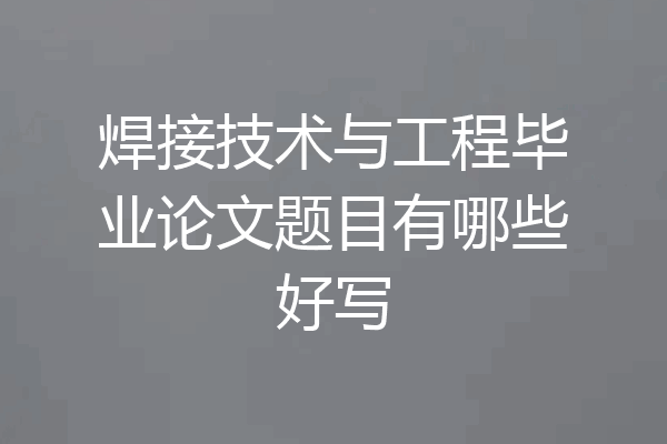 焊接技术与工程毕业论文题目有哪些好写