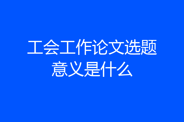 工会工作论文选题意义是什么