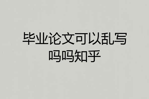 毕业论文可以乱写吗吗知乎