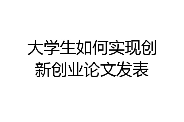 大学生如何实现创新创业论文发表