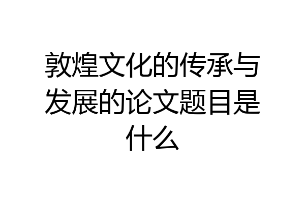 敦煌文化的传承与发展的论文题目是什么