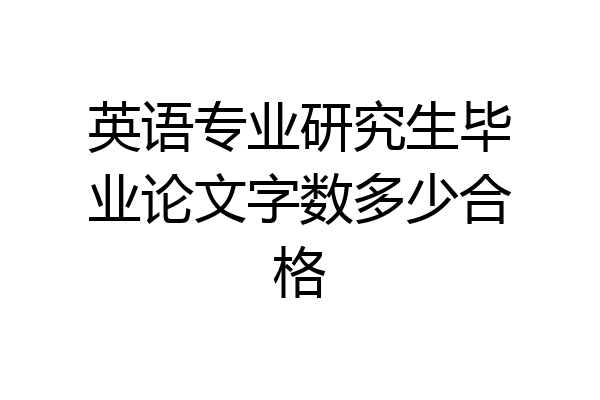 英语专业研究生毕业论文字数多少合格
